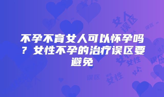 不孕不育女人可以怀孕吗？女性不孕的治疗误区要避免