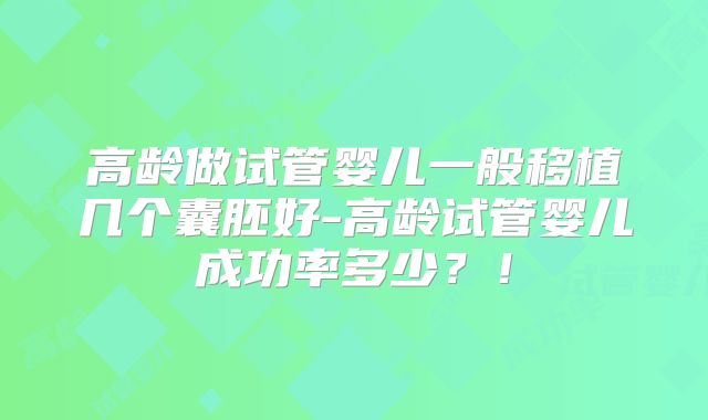高龄做试管婴儿一般移植几个囊胚好-高龄试管婴儿成功率多少?!