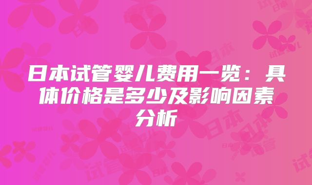 日本试管婴儿费用一览：具体价格是多少及影响因素分析