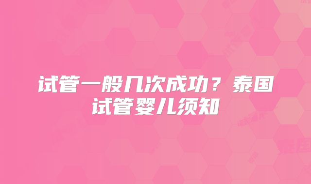 试管一般几次成功？泰国试管婴儿须知