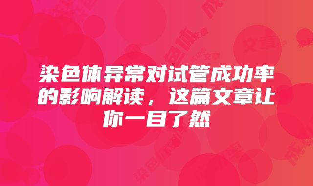 染色体异常对试管成功率的影响解读，这篇文章让你一目了然