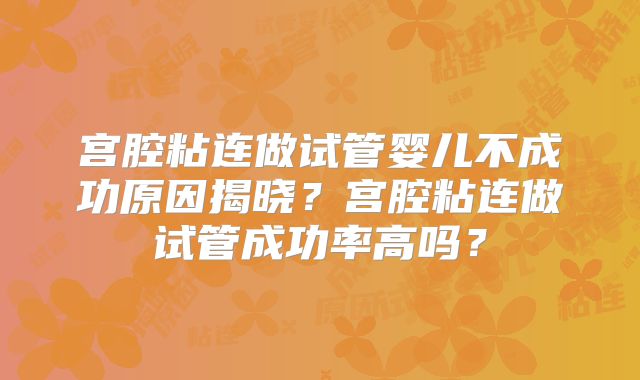 宫腔粘连做试管婴儿不成功原因揭晓?宫腔粘连做试管成功率高吗?