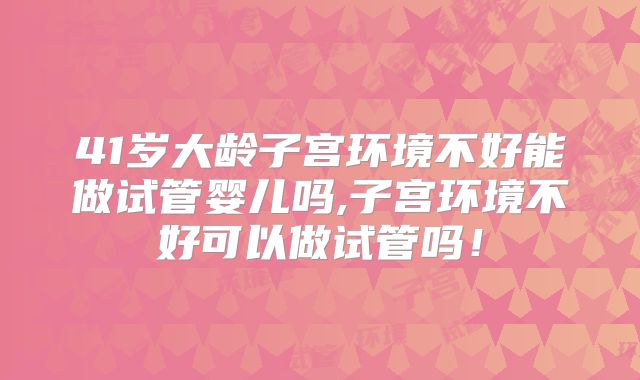 41岁大龄子宫环境不好能做试管婴儿吗,子宫环境不好可以做试管吗!