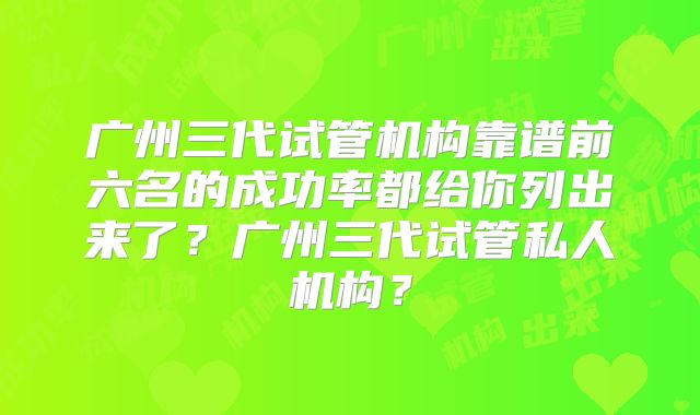 广州三代试管机构靠谱前六名的成功率都给你列出来了？广州三代试管私人机构？