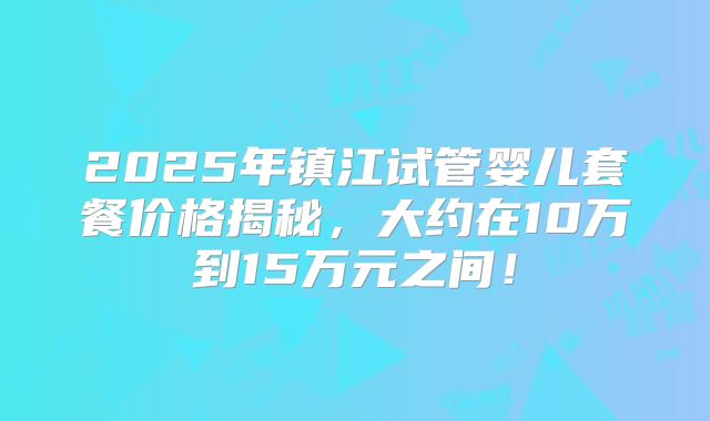 2025年镇江试管婴儿套餐价格揭秘，大约在10万到15万元之间！