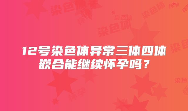 12号染色体异常三体四体嵌合能继续怀孕吗？