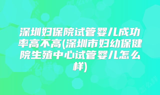 深圳妇保院试管婴儿成功率高不高(深圳市妇幼保健院生殖中心试管婴儿怎么样)