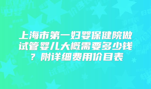 上海市第一妇婴保健院做试管婴儿大概需要多少钱？附详细费用价目表