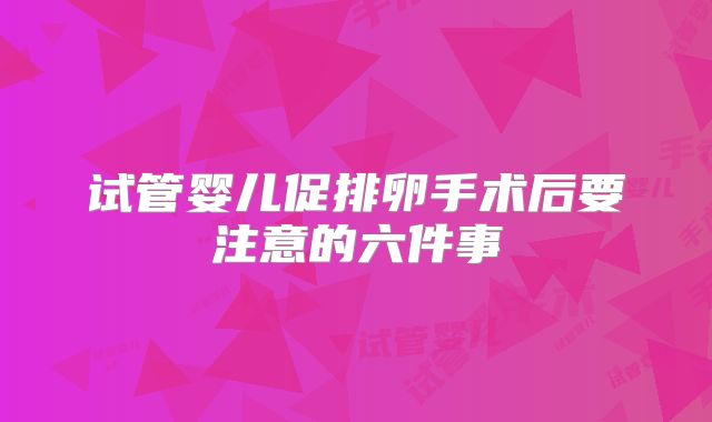 试管婴儿促排卵手术后要注意的六件事
