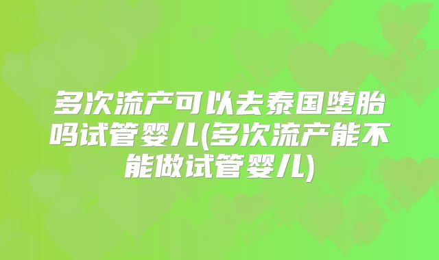 多次流产可以去泰国堕胎吗试管婴儿(多次流产能不能做试管婴儿)