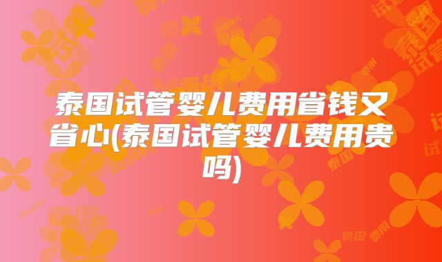 泰国试管婴儿费用省钱又省心(泰国试管婴儿费用贵吗)