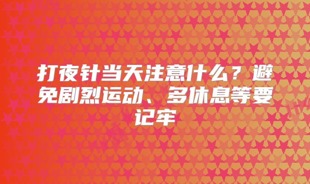 打夜针当天注意什么？避免剧烈运动、多休息等要记牢