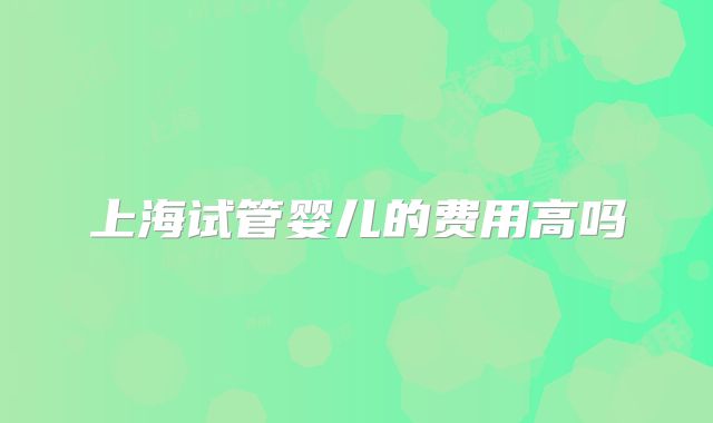 上海试管婴儿的费用高吗