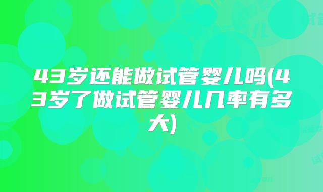 43岁还能做试管婴儿吗(43岁了做试管婴儿几率有多大)