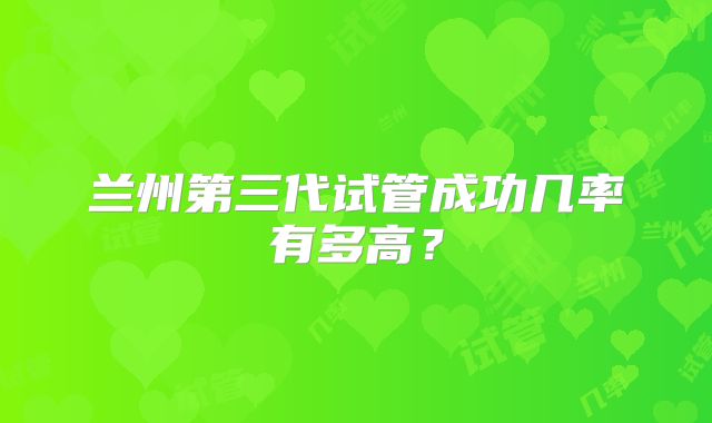 兰州第三代试管成功几率有多高？