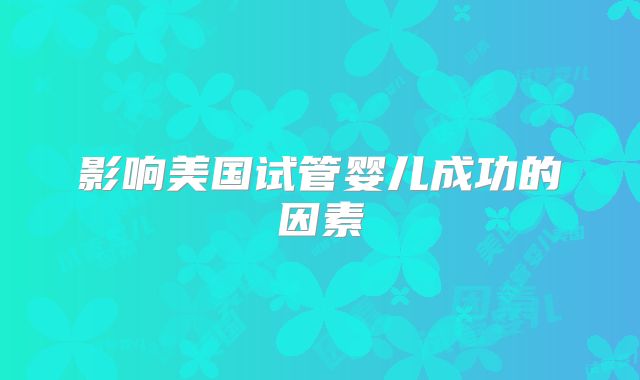 影响美国试管婴儿成功的因素