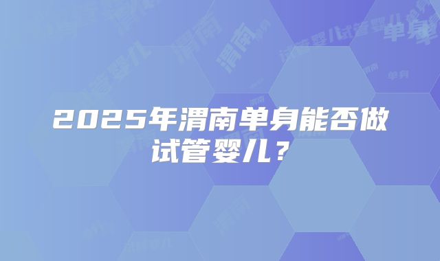 2025年渭南单身能否做试管婴儿？