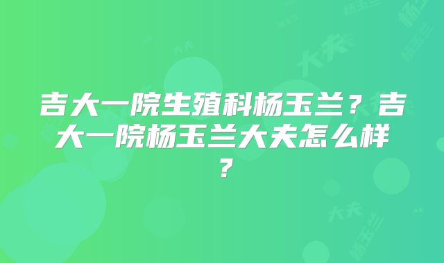 吉大一院生殖科杨玉兰？吉大一院杨玉兰大夫怎么样？