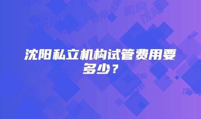 沈阳私立机构试管费用要多少？