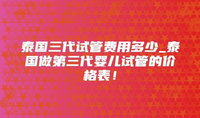 泰国三代试管费用多少_泰国做第三代婴儿试管的价格表！
