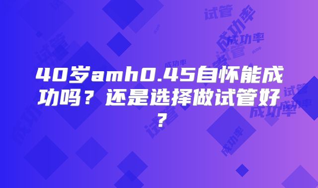 40岁amh0.45自怀能成功吗？还是选择做试管好？