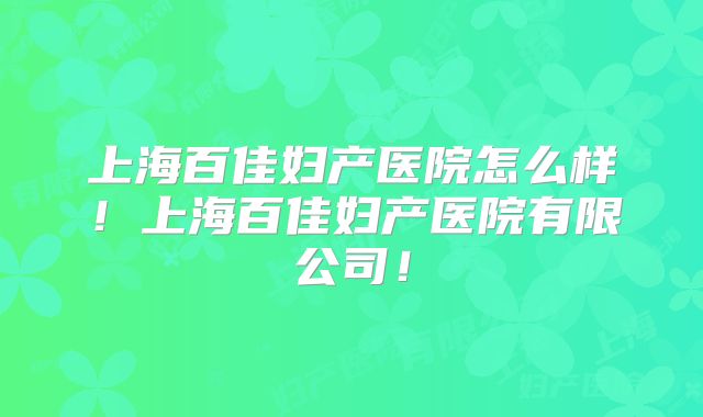 上海百佳妇产医院怎么样！上海百佳妇产医院有限公司！
