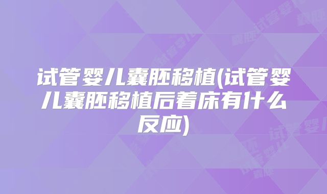 试管婴儿囊胚移植(试管婴儿囊胚移植后着床有什么反应)
