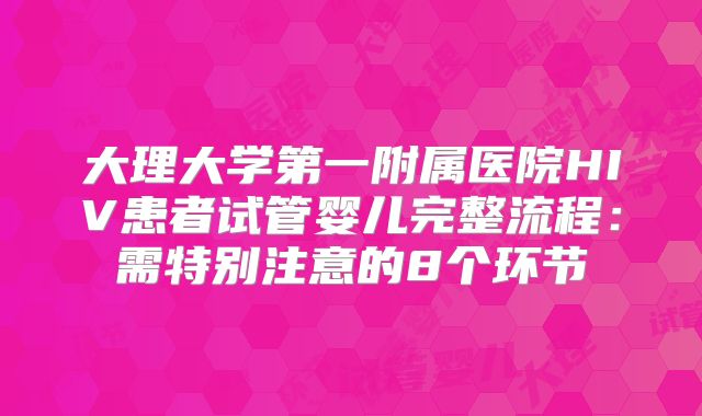 大理大学第一附属医院HIV患者试管婴儿完整流程:需特别注意的8个环节