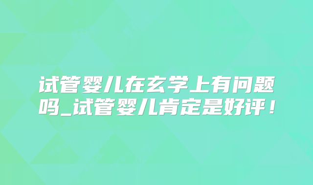 试管婴儿在玄学上有问题吗_试管婴儿肯定是好评！