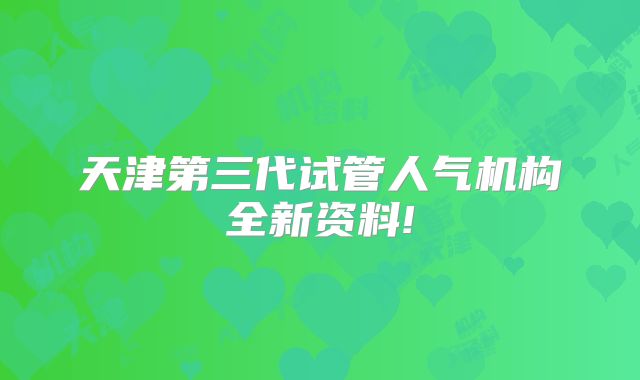 天津第三代试管人气机构全新资料!