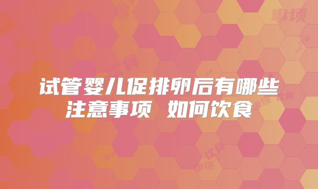 试管婴儿促排卵后有哪些注意事项 如何饮食