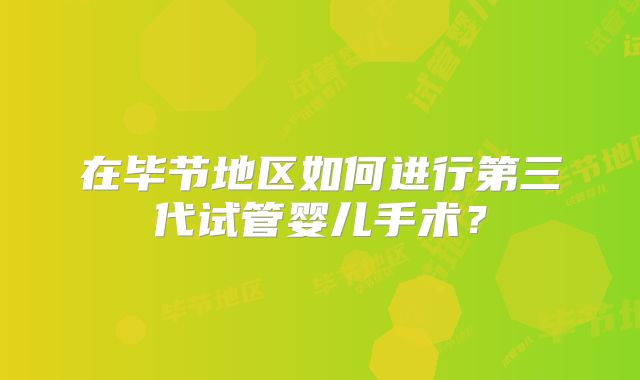 在毕节地区如何进行第三代试管婴儿手术？