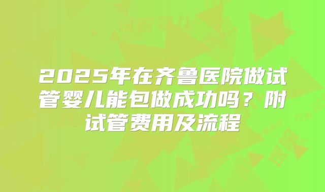 2025年在齐鲁医院做试管婴儿能包做成功吗？附试管费用及流程