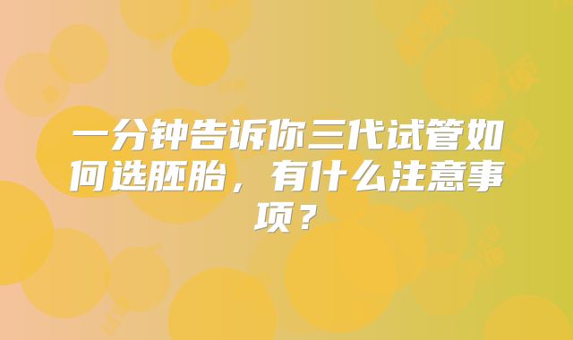 一分钟告诉你三代试管如何选胚胎,有什么注意事项?