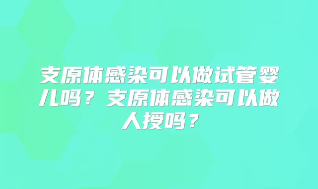 支原体感染可以做试管婴儿吗？支原体感染可以做人授吗？