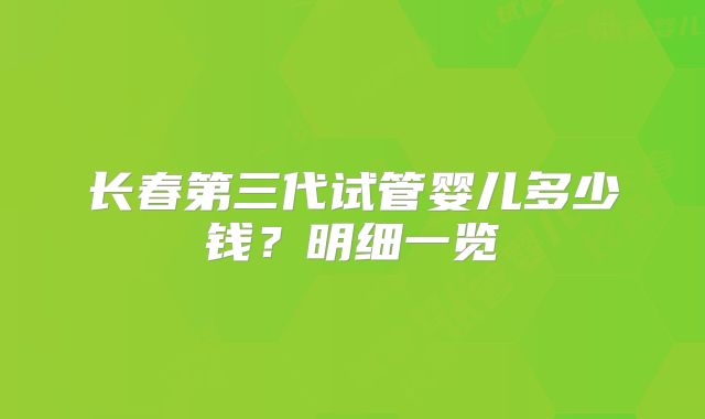 长春第三代试管婴儿多少钱？明细一览