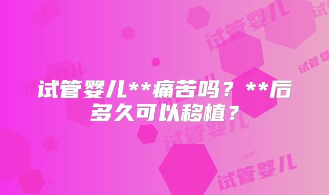 试管婴儿**痛苦吗？**后多久可以移植？