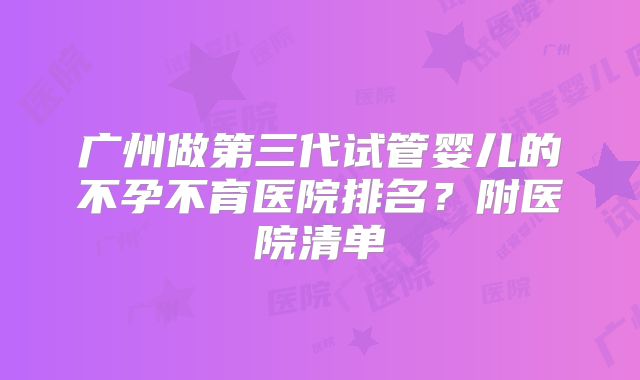 广州做第三代试管婴儿的不孕不育医院排名？附医院清单