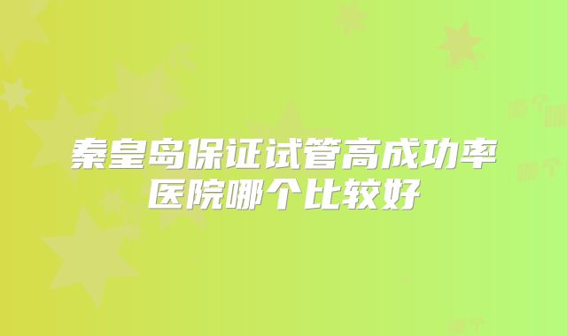 秦皇岛保证试管高成功率医院哪个比较好