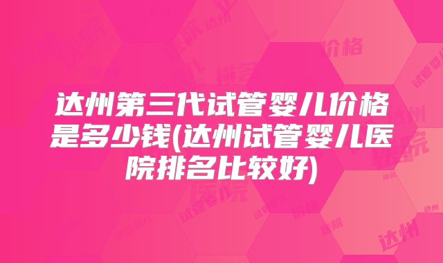 达州第三代试管婴儿价格是多少钱(达州试管婴儿医院排名比较好)