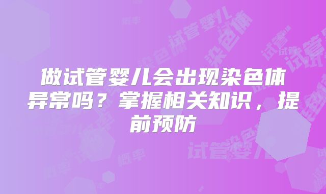 做试管婴儿会出现染色体异常吗？掌握相关知识，提前预防