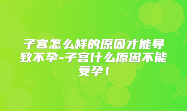 子宫怎么样的原因才能导致不孕-子宫什么原因不能受孕！