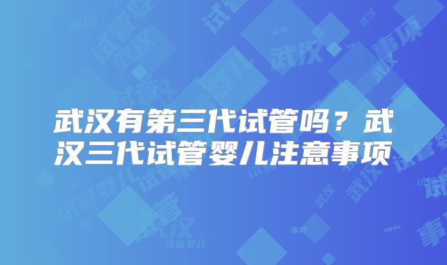 武汉有第三代试管吗?武汉三代试管婴儿注意事项