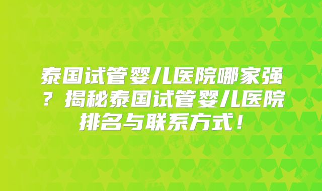 泰国试管婴儿医院哪家强?揭秘泰国试管婴儿医院排名与联系方式!