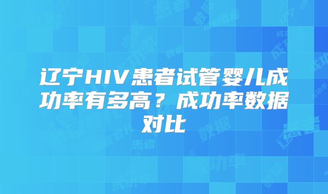 辽宁HIV患者试管婴儿成功率有多高？成功率数据对比