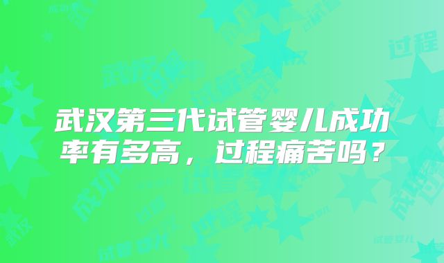 武汉第三代试管婴儿成功率有多高，过程痛苦吗？