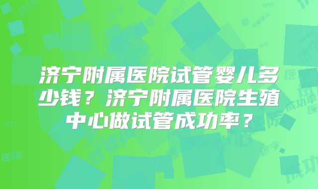 济宁附属医院试管婴儿多少钱？济宁附属医院生殖中心做试管成功率？