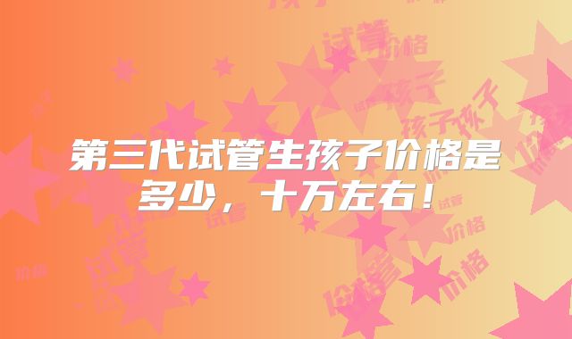 第三代试管生孩子价格是多少，十万左右！