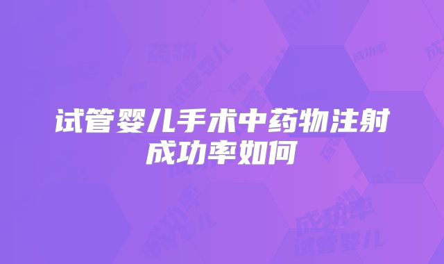 试管婴儿手术中药物注射成功率如何