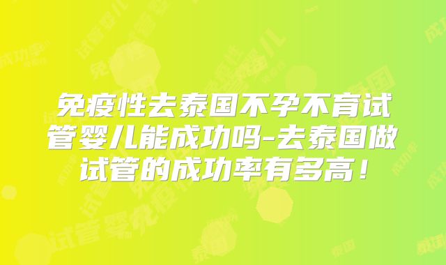 免疫性去泰国不孕不育试管婴儿能成功吗-去泰国做试管的成功率有多高!